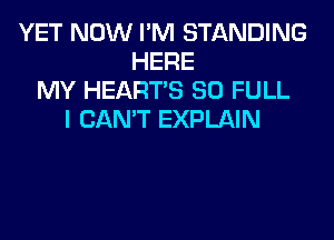 YET NOW I'M STANDING
HERE
MY HEARTS 80 FULL
I CAN'T EXPLAIN
