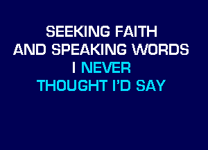 SEEKING FAITH
AND SPEAKING WORDS
I NEVER

THOUGHT I'D SAY