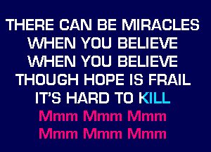 THERE CAN BE MIRACLES
WHEN YOU BELIEVE
WHEN YOU BELIEVE

THOUGH HOPE IS FRAIL
ITS HARD TO KILL