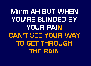 Mmm AH BUT WHEN
YOU'RE BLINDED BY
YOUR PAIN
CAN'T SEE YOUR WAY
TO GET THROUGH
THE RAIN