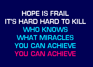 HOPE IS FRAIL
ITS HARD HARD TO KILL
WHO KNOWS
WHAT MIRACLES
YOU CAN ACHIEVE