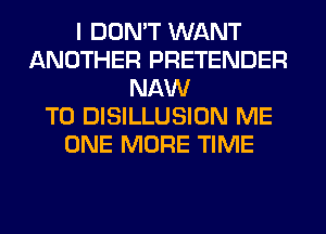 I DON'T WANT
ANOTHER PRETENDER
NAW
T0 DISILLUSION ME
ONE MORE TIME