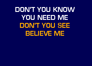 DON'T YOU KNOW
YOU NEED ME
DON'T YOU SEE

BELIEVE ME