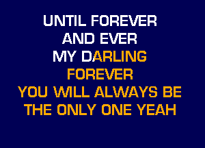 UNTIL FOREVER
AND EVER
MY DARLING
FOREVER
YOU WILL ALWAYS BE
THE ONLY ONE YEAH