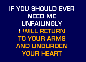 IF YOU SHOULD EVER
NEED ME
UNFAILINGLY
I WILL RETURN
TO YOUR ARMS
AND UNBURDEN
YOUR HEART