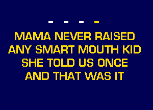 MAMA NEVER RAISED
ANY SMART MOUTH KID
SHE TOLD US ONCE
AND THAT WAS IT