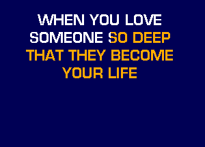 WHEN YOU LOVE
SOMEONE SO DEEP
THAT THEY BECOME

YOUR LIFE