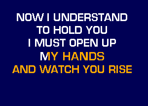 NOWI UNDERSTAND
TO HOLD YOU
I MUST OPEN UP
MY HANDS
AND WATCH YOU RISE