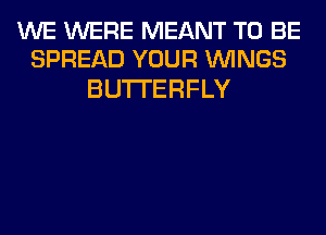 WE WERE MEANT TO BE
SPREAD YOUR WINGS

BUTTERFLY