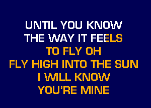 UNTIL YOU KNOW
THE WAY IT FEELS
T0 FLY 0H
FLY HIGH INTO THE SUN
I WILL KNOW
YOU'RE MINE