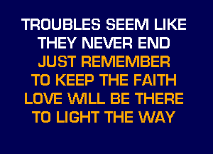 TROUBLES SEEM LIKE
THEY NEVER END
JUST REMEMBER

TO KEEP THE FAITH

LOVE WILL BE THERE

T0 LIGHT THE WAY