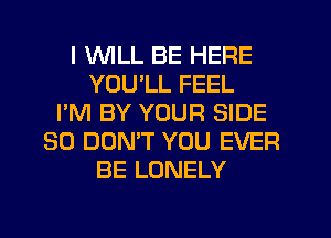 I WILL BE HERE
YOU'LL FEEL
I'M BY YOUR SIDE
SO DON'T YOU EVER
BE LONELY