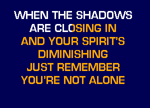 WHEN THE SHADOWS
ARE CLOSING IN
AND YOUR SPIRITS
DIMINISHING
JUST REMEMBER
YOU'RE NOT ALONE