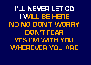 I'LL NEVER LET GO
I WILL BE HERE
N0 N0 DON'T WORRY
DON'T FEAR
YES I'M WITH YOU
VVHEREVER YOU ARE