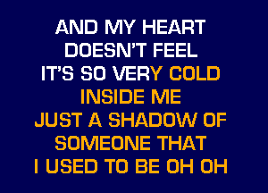 AND MY HEART
DDESMT FEEL
IT'S SD VERY COLD
INSIDE ME
JUST A SHADOW 0F
SOMEONE THAT
I USED TO BE 0H 0H