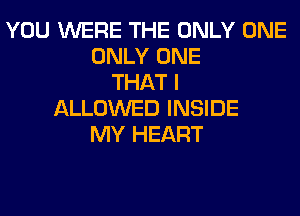 YOU WERE THE ONLY ONE
ONLY ONE
THAT I
ALLOWED INSIDE
MY HEART