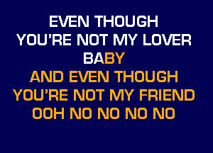 EVEN THOUGH
YOU'RE NOT MY LOVER
BABY
AND EVEN THOUGH
YOU'RE NOT MY FRIEND
00H N0 N0 N0 N0