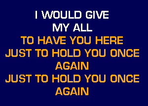 I WOULD GIVE
MY ALL
TO HAVE YOU HERE
JUST TO HOLD YOU ONCE
AGAIN
JUST TO HOLD YOU ONCE
AGAIN