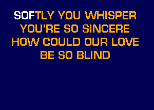 SOFTLY YOU VVHISPER
YOU'RE SO SINCERE
HOW COULD OUR LOVE
BE SO BLIND