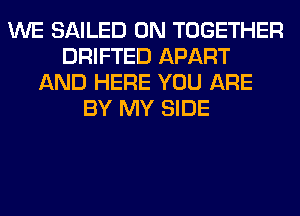WE SAILED 0N TOGETHER
DRIFTED APART
AND HERE YOU ARE
BY MY SIDE