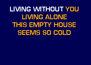 LIVING WITHOUT YOU
LIVING ALONE
THIS EMPTY HOUSE
SEEMS SO COLD