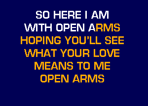 SO HERE I AM
WITH OPEN ARMS
HOPING YOU LL SEE
WHAT YOUR LOVE
MEANS TO ME
OPEN ARMS