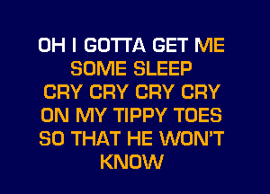 OH I GOTTA GET ME
SOME SLEEP
CRY CRY CRY CRY
ON MY TIPPY TOES
SO THAT HE WON'T
KNOW