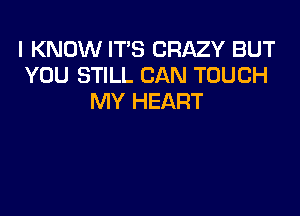 I KNOW IT'S CRAZY BUT
YOU STILL CAN TOUCH
MY HEART