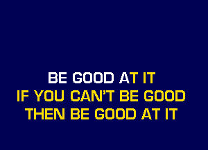 IF YOU CAN'T
BE GOOD SON

BE GOOD AT IT

IF YOU CAN'T BE GOOD
TH'