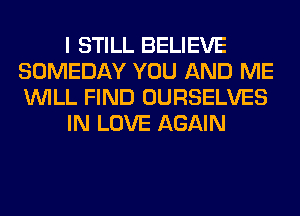 I STILL BELIEVE
SOMEDAY YOU AND ME
WILL FIND OURSELVES

IN LOVE AGAIN
