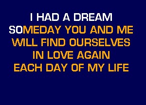 I HAD A DREAM
SOMEDAY YOU AND ME
WILL FIND OURSELVES

IN LOVE AGAIN

EACH DAY OF MY LIFE