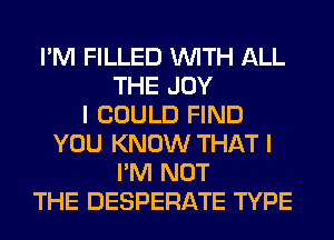 I'M FILLED WITH ALL
THE JOY
I COULD FIND
YOU KNOW THAT I
I'M NOT
THE DESPERATE TYPE