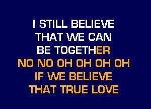 I STILL BELIEVE
THAT WE CAN
BE TOGETHER
N0 ND 0H 0H 0H 0H
IF WE BELIEVE
THAT TRUE LOVE