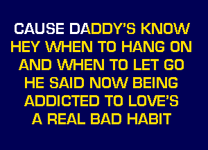 CAUSE DADDY'S KNOW
HEY WHEN TO HANG ON
AND WHEN TO LET GO
HE SAID NOW BEING
ADDICTED T0 LOVE'S
A REAL BAD HABIT