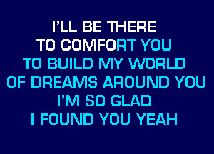I'LL BE THERE
T0 COMFORT YOU
TO BUILD MY WORLD
OF DREAMS AROUND YOU
I'M SO GLAD
I FOUND YOU YEAH