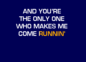 AND YOU'RE
THE ONLY ONE
WHO MAKES ME

COME RUNNIM