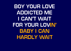 BUY YOUR LOVE
ADDICTED ME
I CAN'T WAIT
FOR YOUR LOVIN'
BABY I CAN
HARDLY WAIT

g