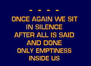 ONCE AGAIN WE SIT
IN SILENCE
AFTER ALL IS SAID

AND DUNE
ONLY EMPTINESS
INSIDE US