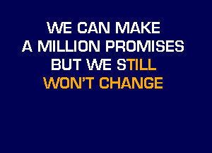 WE CAN MAKE
A MILLION PROMISES
BUT WE STILL

WON'T CHANGE