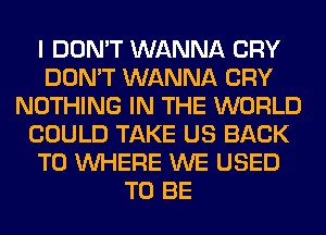 I DON'T WANNA CRY
DON'T WANNA CRY
NOTHING IN THE WORLD
COULD TAKE US BACK
TO WHERE WE USED
TO BE