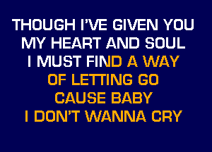 THOUGH I'VE GIVEN YOU
MY HEART AND SOUL
I MUST FIND A WAY
OF LETTING GO
CAUSE BABY
I DON'T WANNA CRY