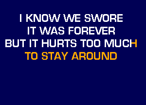 I KNOW WE SWORE
IT WAS FOREVER
BUT IT HURTS TOO MUCH
TO STAY AROUND