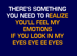 THERE'S SOMETHING
YOU NEED TO REALIZE
YOU'LL FEEL MY
EMOTIONS
IF YOU LOOK IN MY
EYES EYE EE EYES