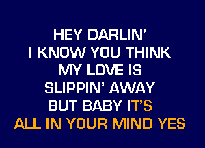 HEY DARLIN'

I KNOW YOU THINK
MY LOVE IS
SLIPPIN' AWAY
BUT BABY ITS
ALL IN YOUR MIND YES