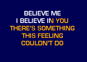 BELIEVE ME
I BELIEVE IN YOU
THERES SOMETHING
THIS FEELING
COULDMT DO