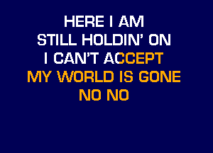 HERE I AM
STILL HOLDIN' ON
I CAN'T ACCEPT
MY WORLD IS GONE

N0 N0