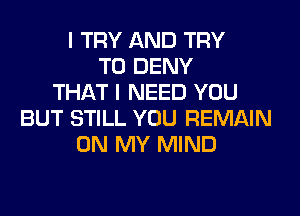 I TRY AND TRY
TO DENY
THAT I NEED YOU
BUT STILL YOU REMAIN
ON MY MIND