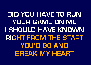 DID YOU HAVE TO RUN
YOUR GAME ON ME
I SHOULD HAVE KNOWN
RIGHT FROM THE START
YOU'D GO AND
BREAK MY HEART