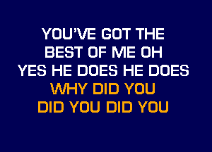 YOU'VE GOT THE
BEST OF ME 0H
YES HE DOES HE DOES
WHY DID YOU
DID YOU DID YOU