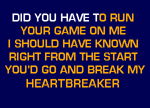 DID YOU HAVE TO RUN
YOUR GAME ON ME
I SHOULD HAVE KNOWN
RIGHT FROM THE START
YOU'D GO AND BREAK MY

HEARTBREAKER